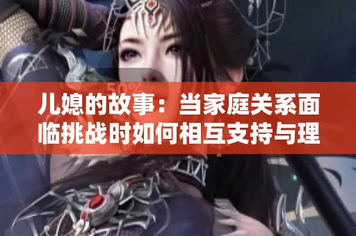 儿媳的故事：当家庭关系面临挑战时如何相互支持与理解