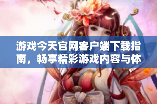 游戏今天官网客户端下载指南，畅享精彩游戏内容与体验