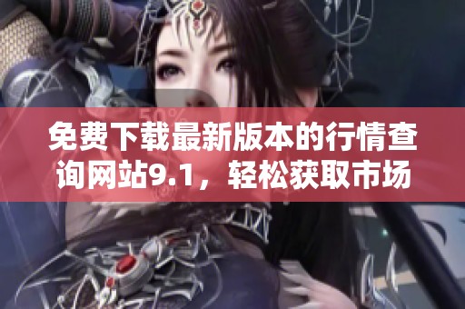 免费下载最新版本的行情查询网站9.1，轻松获取市场动态