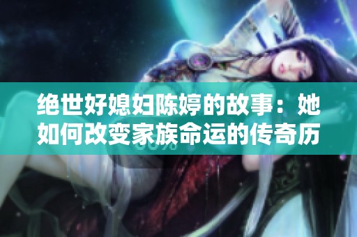 绝世好媳妇陈婷的故事：她如何改变家族命运的传奇历程