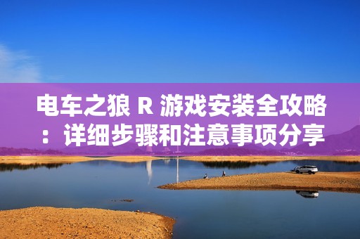 电车之狼 R 游戏安装全攻略：详细步骤和注意事项分享