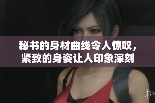 秘书的身材曲线令人惊叹，紧致的身姿让人印象深刻