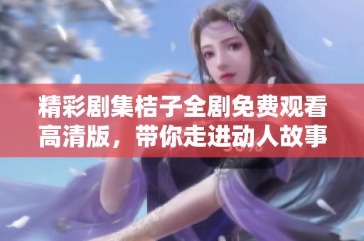 精彩剧集桔子全剧免费观看高清版，带你走进动人故事的世界