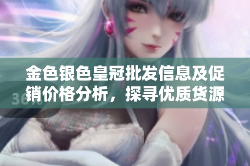 金色银色皇冠批发信息及促销价格分析，探寻优质货源地