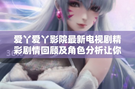 爱丫爱丫影院最新电视剧精彩剧情回顾及角色分析让你领略不一样的视听盛宴