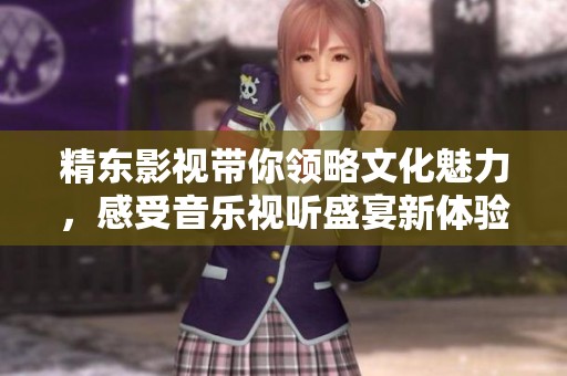 精东影视带你领略文化魅力，感受音乐视听盛宴新体验