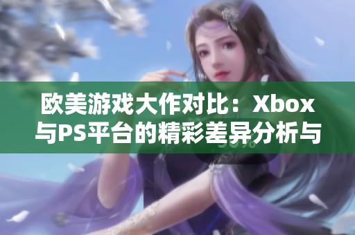 欧美游戏大作对比：Xbox与PS平台的精彩差异分析与探讨