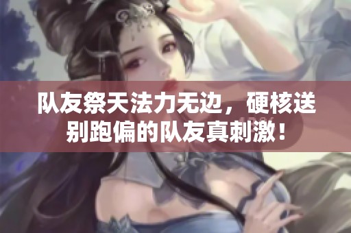 队友祭天法力无边，硬核送别跑偏的队友真刺激！