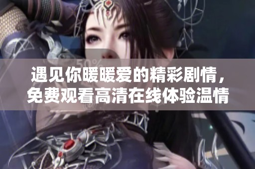 遇见你暖暖爱的精彩剧情，免费观看高清在线体验温情时刻