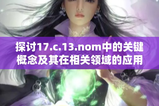探讨17.c.13.nom中的关键概念及其在相关领域的应用与影响分析