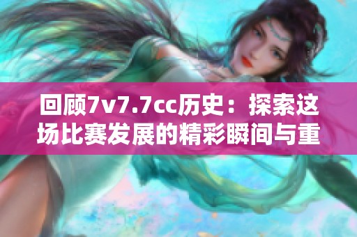 回顾7v7.7cc历史：探索这场比赛发展的精彩瞬间与重大事件