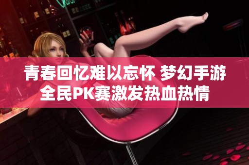 青春回忆难以忘怀 梦幻手游全民PK赛激发热血热情