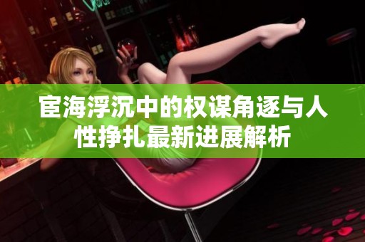 宦海浮沉中的权谋角逐与人性挣扎最新进展解析