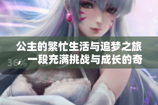 公主的繁忙生活与追梦之旅，一段充满挑战与成长的奇幻故事