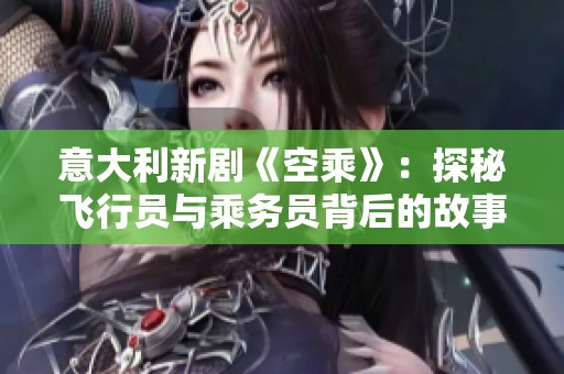 意大利新剧《空乘》：探秘飞行员与乘务员背后的故事与人生挑战