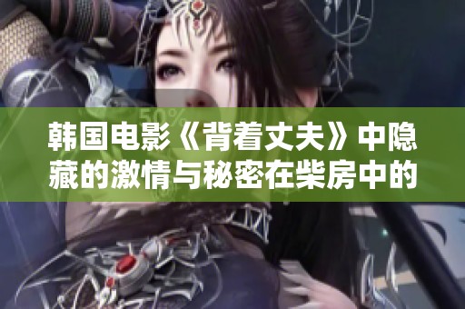 韩国电影《背着丈夫》中隐藏的激情与秘密在柴房中的碰撞与交织