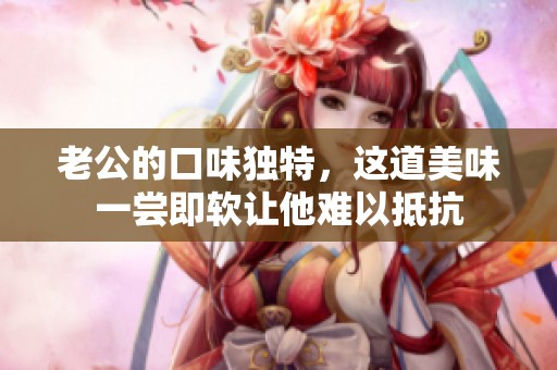 老公的口味独特，这道美味一尝即软让他难以抵抗