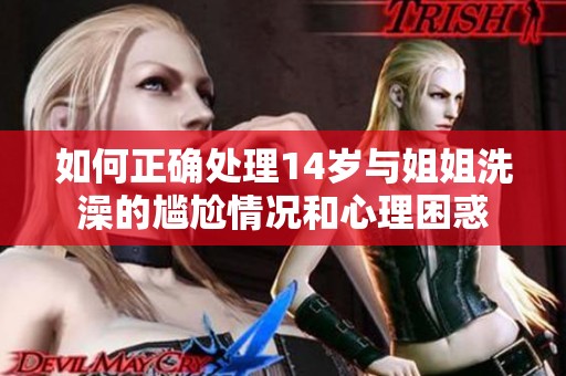如何正确处理14岁与姐姐洗澡的尴尬情况和心理困惑