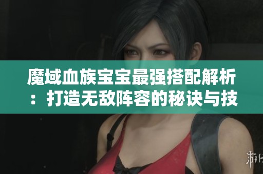 魔域血族宝宝最强搭配解析：打造无敌阵容的秘诀与技巧