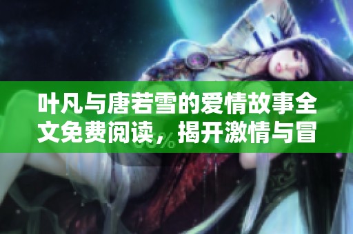 叶凡与唐若雪的爱情故事全文免费阅读，揭开激情与冒险的浪漫篇章