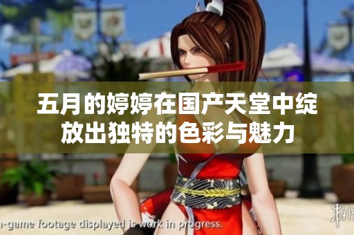 五月的婷婷在国产天堂中绽放出独特的色彩与魅力