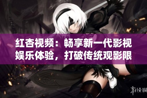 红杏视频：畅享新一代影视娱乐体验，打破传统观影限制