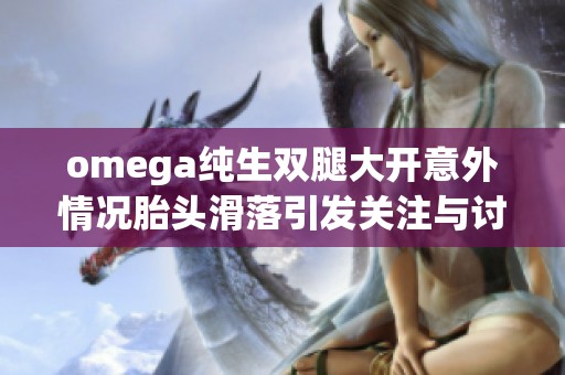 omega纯生双腿大开意外情况胎头滑落引发关注与讨论