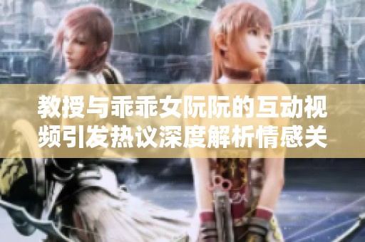 教授与乖乖女阮阮的互动视频引发热议深度解析情感关系