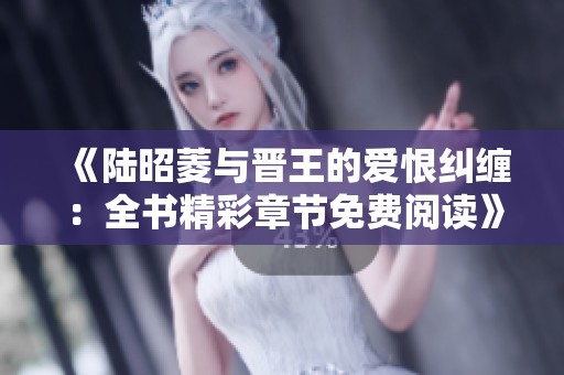 《陆昭菱与晋王的爱恨纠缠：全书精彩章节免费阅读》