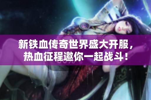新铁血传奇世界盛大开服，热血征程邀你一起战斗！