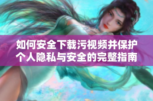 如何安全下载污视频并保护个人隐私与安全的完整指南