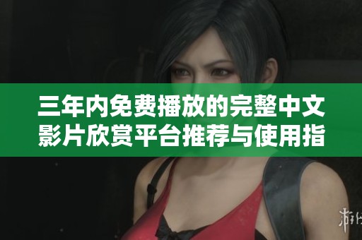 三年内免费播放的完整中文影片欣赏平台推荐与使用指南
