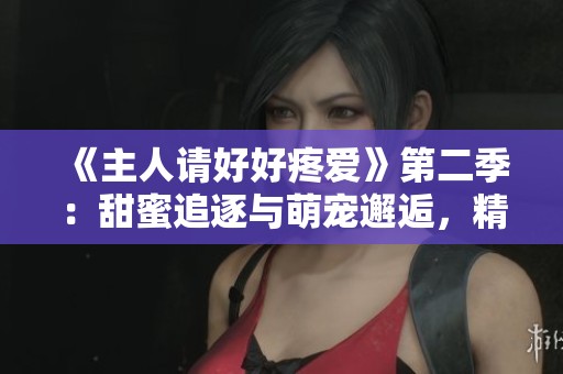 《主人请好好疼爱》第二季：甜蜜追逐与萌宠邂逅，精彩再续！