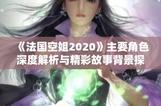 《法国空姐2020》主要角色深度解析与精彩故事背景探讨