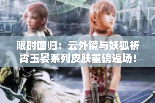 限时回归：云外镜与妖狐祈霄玉晏系列皮肤重磅返场！