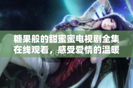 糖果般的甜蜜蜜电视剧全集在线观看，感受爱情的温暖与甜蜜