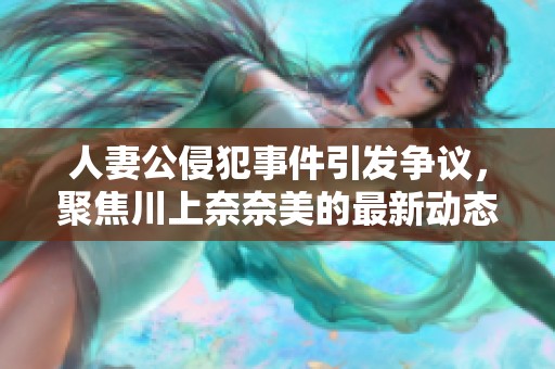 人妻公侵犯事件引发争议，聚焦川上奈奈美的最新动态与反响