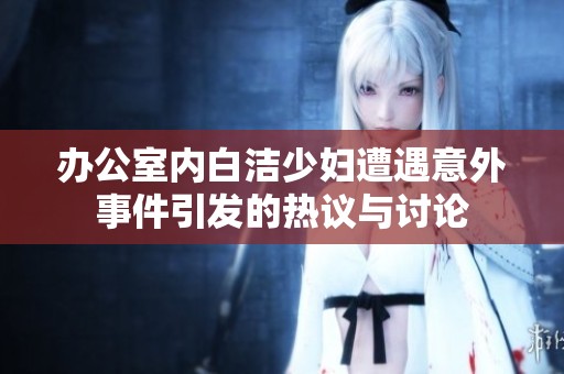 办公室内白洁少妇遭遇意外事件引发的热议与讨论
