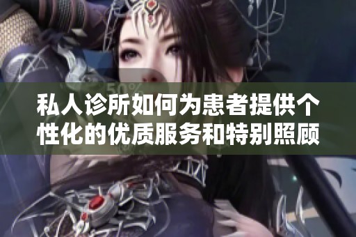 私人诊所如何为患者提供个性化的优质服务和特别照顾