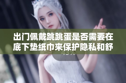 出门佩戴跳跳蛋是否需要在底下垫纸巾来保护隐私和舒适性