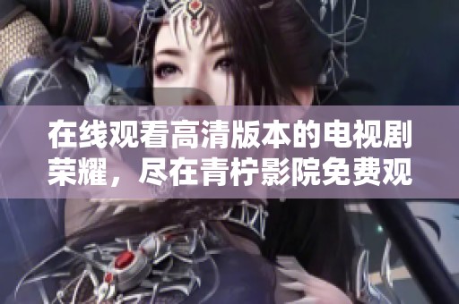 在线观看高清版本的电视剧荣耀，尽在青柠影院免费观看体验