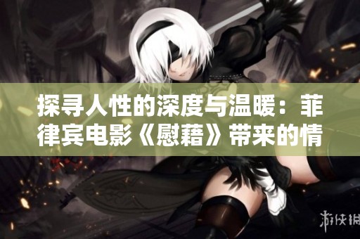 探寻人性的深度与温暖：菲律宾电影《慰藉》带来的情感启示