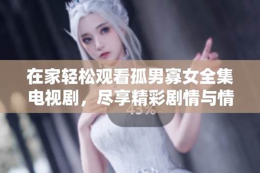 在家轻松观看孤男寡女全集电视剧，尽享精彩剧情与情感交织的乐趣