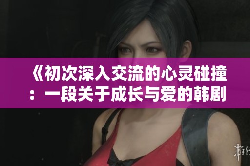《初次深入交流的心灵碰撞：一段关于成长与爱的韩剧旅程》