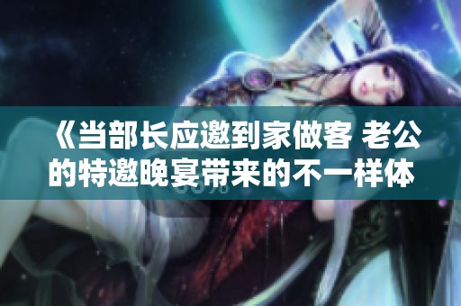 《当部长应邀到家做客 老公的特邀晚宴带来的不一样体验》