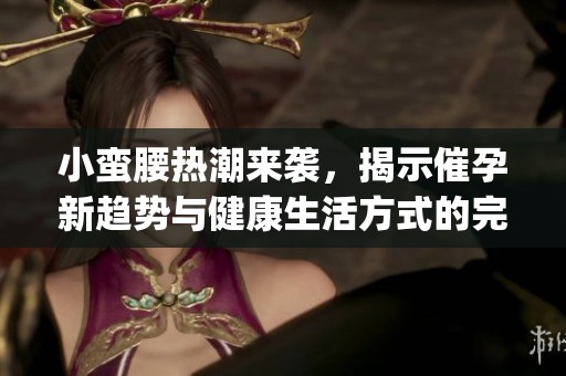 小蛮腰热潮来袭，揭示催孕新趋势与健康生活方式的完美结合(1)