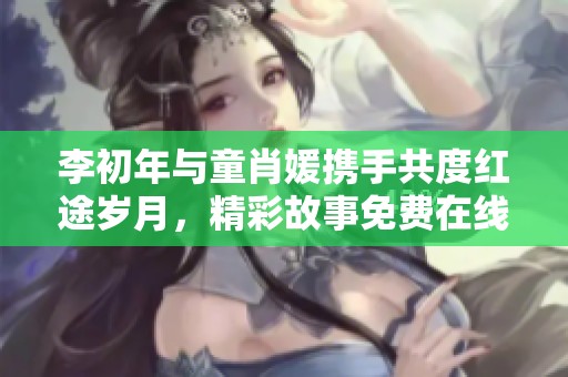 李初年与童肖媛携手共度红途岁月，精彩故事免费在线阅读