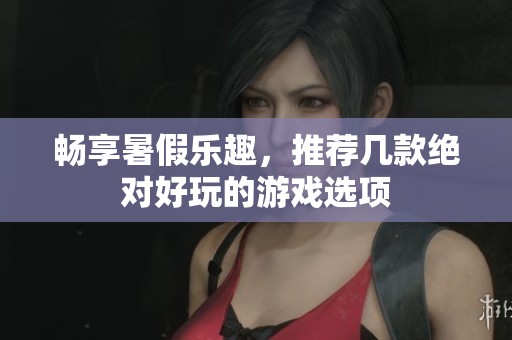 畅享暑假乐趣，推荐几款绝对好玩的游戏选项