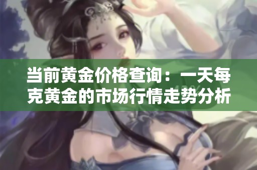 当前黄金价格查询：一天每克黄金的市场行情走势分析与预测