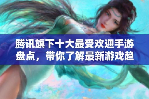 腾讯旗下十大最受欢迎手游盘点，带你了解最新游戏趋势